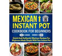 Mexican Instant Pot Cookbook for Beginners: Quick and Authentic Mexican Recipes for Beginners Made Simple with Your Instant Pot.