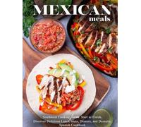 Mexican Meals: Southwest Cooking from Start to Finish, Discover Delicious Lunch Ideas, Dinners, and Desserts; Spanish Cookbook