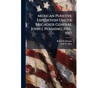 Mexican Punitive Expedition Under Brigadier General John J. Pershing, 1916-1917