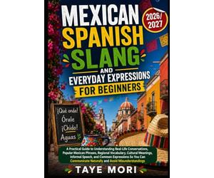 MEXICAN SPANISH SLANG AND EVERYDAY EXPRESSIONS FOR BEGINNERS: A Practical Guide to Understanding Real- Life Conversations, Popular Mexican Phrases, ... Common Expressions So You Can Communicate Nat