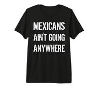 Mexicans AIN’T Going Anywhere - Droit des réfugiés T-Shirt Haut de Gamme