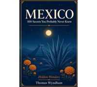 Mexico: 100 Secrets You Probably Never Knew: Hidden Wonders - Surprising, Untold, and Little-Known Stories from Ancient Pyramids to Modern Mexico City