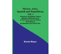 Mexico, Aztec, Spanish And Republican, Vol. 1; A Historical, Geographical, Political, Statistical And Social Account Of That Country From The Period Of The Invasion By The Spaniards To The Present Tim