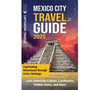 Mexico City Travel Guide: Captivating Adventures Through Aztec Heritage, Latin American Culture, Landmarks, Hidden Gems, And More