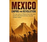 Mexico: Empire and Revolution: The epic story of Mexico from the Aztec world to the Revolutionary era and modern nation