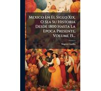 Mexico En El Siglo Xix, O Sea Su Historia Desde 1800 Hasta La Epoca Presente, Volume 15...