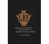 Mexico: From Ancient Civilizations to a Modern Cultural Power: A Comprehensive Journey Through History Society Economy and Identity