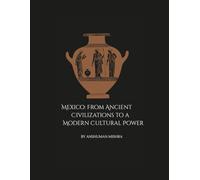 Mexico: From Ancient Civilizations to a Modern Cultural Power: A Comprehensive Journey Through History Society Economy and Identity
