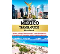 MEXICO TRAVEL GUIDE 2025-2026: Secrets, Hidden Gems, Routes & Local Flavours with Itineraries and Cuisine for Budget-Friendly Explorers