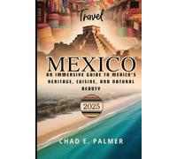 MEXICO TRAVEL GUIDE 2025: AN IMMERSIVE GUIDE TO MEXICO’S HERITAGE, CUISINE, AND NATURAL BEAUTY