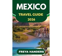 MEXICO TRAVEL GUIDE 2026: Authentic Journeys, Local Flavors, and Hidden Gems Beyond the Tourist Trail