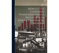 México Y Sus Cuestiones Financieras Con La Inglaterra, La España Y La Francia, Memoria