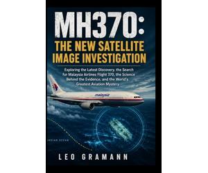 MH370: The New Satellite Image Investigation: Exploring the Latest Discovery, the Search for Malaysia Airlines Flight 370, the Science Behind the Evidence, and the World's Greatest Aviation Mystery