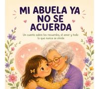 MI ABUELA YA NO SE ACUERDA: Un cuento sobre los recuerdos, el amor y todo lo que nunca se olvida