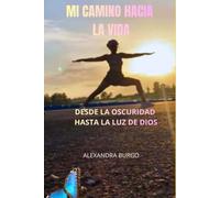Mi Camino Hacia La Vida: Desde la oscuridad hasta la Luz De Dios