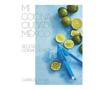 Mi cocina de Ciudad de México: Recetas y convicciones