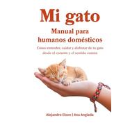 Mi gato. Manual para humanos domésticos: Como entender, cuidar y disfrutar de tu gato desde el corazón y el sentido común