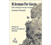 MI HERMANO PIER GIORGIO. UNA VIDA QUE NUNCA SE APAGA: SU ULTIMA SEMANA DE PASIÓN