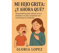 Mi Hijo Grita: ¿Y Ahora Qué?: Guía práctica para calmar la ira y enseñar a tu hijo a expresar sus emociones sin violencia: Soluciones inmediatas y hábitos duraderos para una crianza en calma