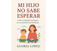 Mi Hijo No Sabe Esperar: Cómo enseñarle paciencia en un mundo de inmediatez: Guía práctica para criar hijos tranquilos, perseverantes y felices