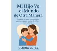 Mi Hijo Ve el Mundo de Otra Manera: Una guía de amor, comprensión y paciencia para padres de niños con autismo: Descubre la belleza en cada diferencia