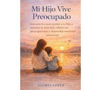 Mi Hijo Vive Preocupado: Guía práctica para ayudar a tu hijo a manejar la ansiedad, calmar sus preocupaciones y desarrollar serenidad emocional