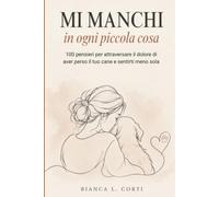 Mi Manchi in Ogni Piccola Cosa: 100 Pensieri per Attraversare il Dolore di Aver Perso il Tuo Cane e Sentirti Meno Sola