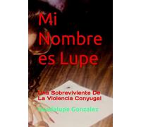 Mi Nombre es Lupe: Una Sobreviviente De La Violencia Conyugal