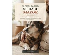 Mi perro también se hace mayor: Guía práctica para adaptar sus cuidados, comprender sus cambios y acompañarlo con amor en cada etapa