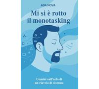 Mi si è rotto il monotasking: uomini sull’orlo di un riavvio di sistema: Sei racconti sull’uomo contemporaneo tra burnout, carico mentale, paternità fragile e bisogno di rinascita