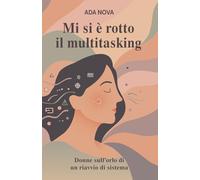 Mi si è rotto il Multitasking: donne sull’orlo di un riavvio di sistema: Storie di carico mentale, burnout femminile e rinascita: imparare a fermarsi e ritrovarsi