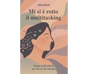 Mi si è rotto il Multitasking: donne sull’orlo di un riavvio di sistema: Storie di carico mentale, burnout femminile e rinascita: imparare a fermarsi e ritrovarsi
