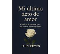 Mi último acto de amor: Crónicas de un amor que aún vive en el subcosciente