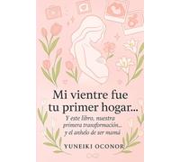 Mi vientre fue tu primer hogar... y este libro, nuestra primera historia.: Un viaje real de amor, transformación... y el miedo de ser mamá.