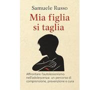 Mia figlia si taglia. Affrontare l’autolesionismo nell'adolescenza: un percorso di comprensione, prevenzione e cura