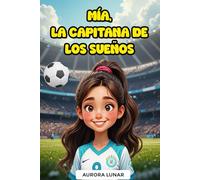 Mía, La Capitana de los Sueños: Historia Inspiradora de Fútbol para Niñas de 6 a 10 Años sobre Amistad, Trabajo en Equipo y Perseverancia - Historias ... que Enseñan Valores y Empoderamiento Femenino