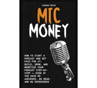 Mic Money: How to Start a Podcast and Get Paid for It: Build, Grow, and Monetize Your Podcast Step-by-Step - Even If You Have No Audience, No Gear, and No Experience