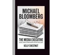 MICHAEL BLOOMBERG: THE MEDIA EXECUTIVE: Building a Financial Information Empire and Public Service Career