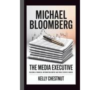 MICHAEL BLOOMBERG: THE MEDIA EXECUTIVE: Building a Financial Information Empire and Public Service Career