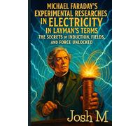 Michael Faraday's Experimental Researches in Electricity in Layman's Terms: The Secrets of Induction, Fields, and Force Unlocked