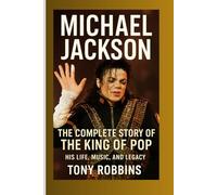 Michael Jackson: The Complete Story of the King of Pop - His Life, Music, and Legacy