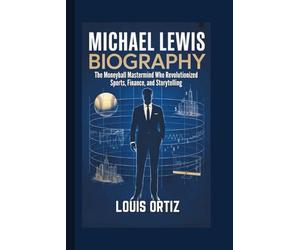 MICHAEL LEWIS BIOGRAPHY: The Moneyball Mastermind Who Revolutionized Sports, Finance, and Storytelling