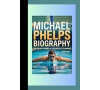 MICHAEL PHELPS BIOGRAPHY: THE GOLDEN JOURNEY OF THE GREATEST OLYMPIAN