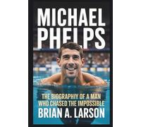 MICHAEL PHELPS: The Biography of a Man Who Chased the Impossible