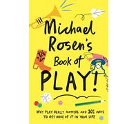 Michael Rosen's Book of Play: Why play really matters, and 101 ways to get more of it in your life