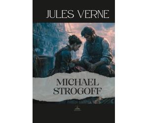 Michael Strogoff: Or, The Courier of the Czar - The Original Unabridged Novel of Responsibility, Perseverance, and Human Strength