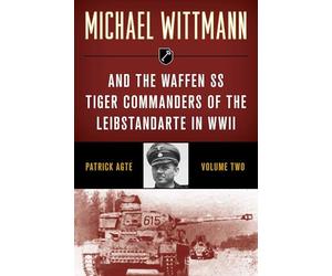 Michael Wittmann & the Waffen SS Tiger Commanders of the Leibstandarte in WWII, Volume 2, 2021 Edition