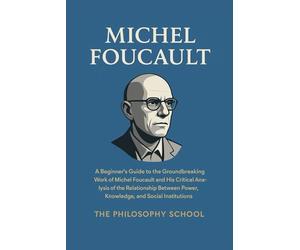 Michel Foucault: A Beginner's Guide to the Groundbreaking Work of Michel Foucault and His Critical Analysis of the Relationship Between Power, Knowledge, and Social Institutions