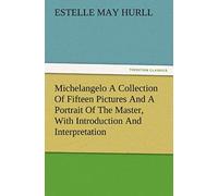 Michelangelo A Collection Of Fifteen Pictures And A Portrait Of The Master, With Introduction And Interpretation