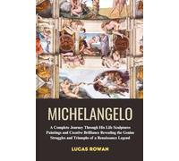 MICHELANGELO: A Complete Journey Through His Life Sculptures Paintings and Creative Brilliance Revealing the Genius Struggles and Triumphs of a Renaissance Legend